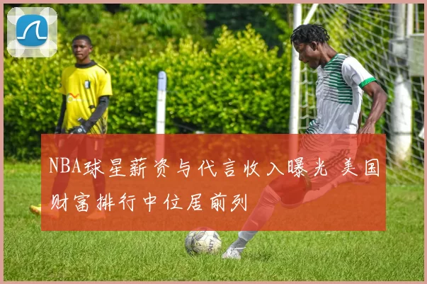 NBA球星薪资与代言收入曝光 美国财富排行中位居前列