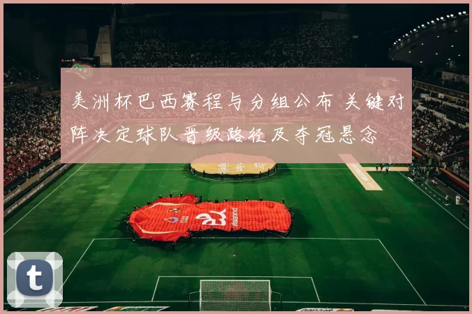 美洲杯巴西赛程与分组公布 关键对阵决定球队晋级路径及夺冠悬念