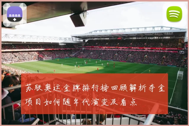 苏联奥运金牌排行榜回顾解析夺金项目如何随年代演变及看点